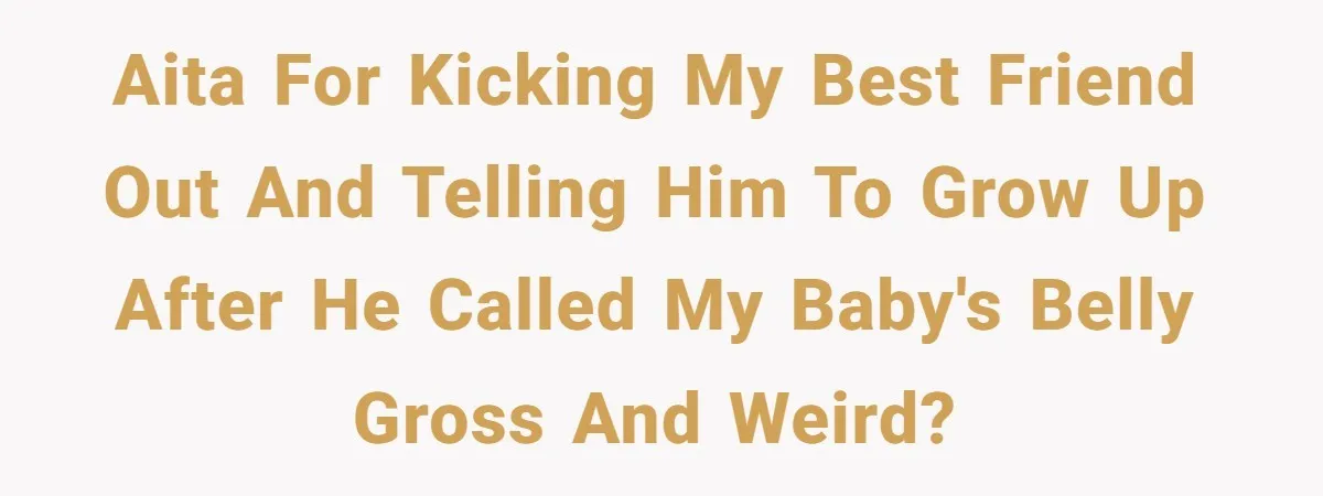 AITA for kicking my best friend out and telling him to grow up after he called my baby's belly gross and weird?