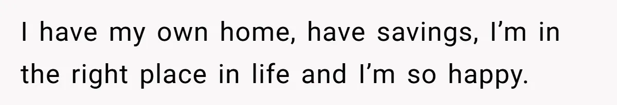 I have my own home, have savings, I’m in the right place in life and I’m so happy.