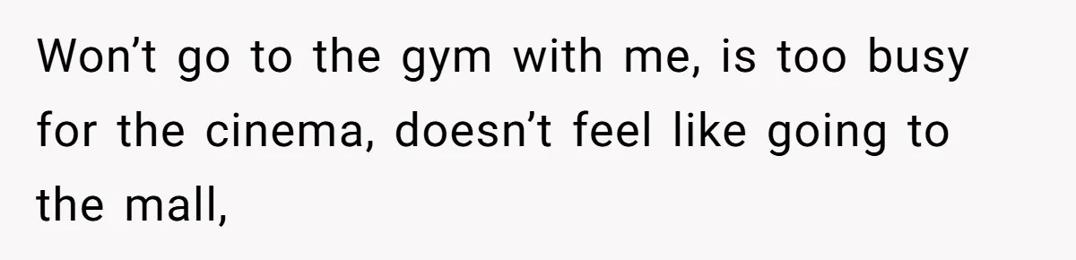 Won’t go to the gym with me, is too busy for the cinema, doesn’t feel like going to the mall,
