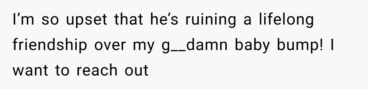 I’m so upset that he’s ruining a lifelong friendship over my g__damn baby bump! I want to reach out
