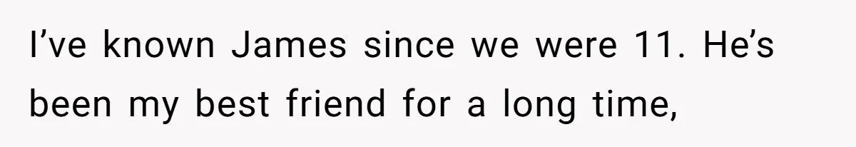 I’ve known James since we were 11. He’s been my best friend for a long time,