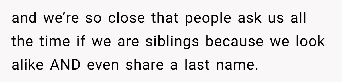 and we’re so close that people ask us all the time if we are siblings because we look alike AND even share a last name.