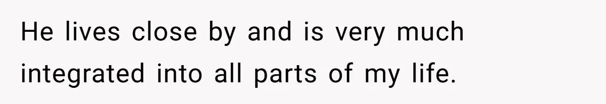 He lives close by and is very much integrated into all parts of my life.