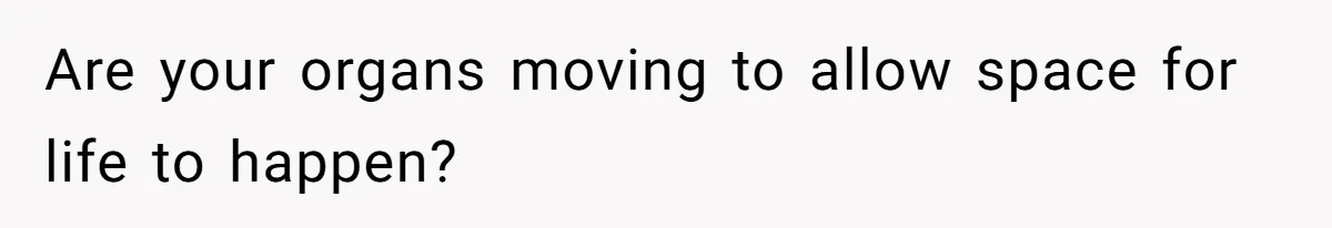 Are your organs moving to allow space for life to happen?