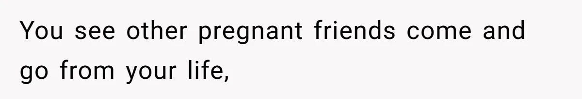 You see other pregnant friends come and go from your life,