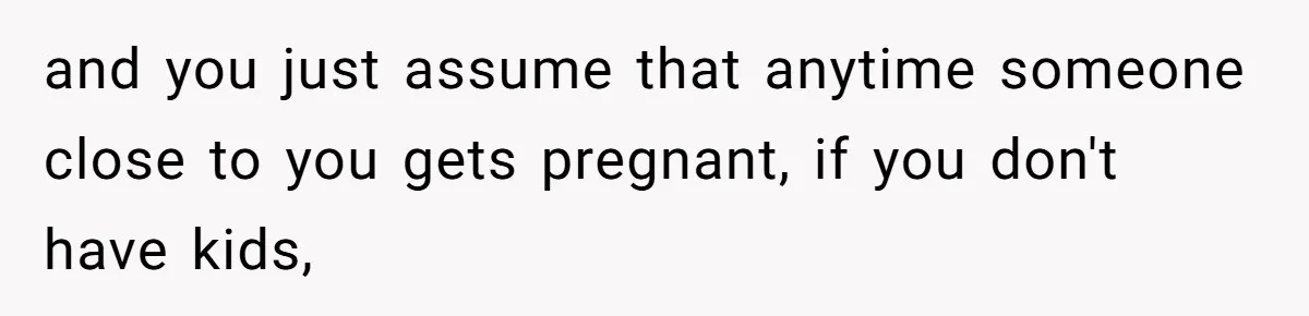 and you just assume that anytime someone close to you gets pregnant, if you don't have kids,
