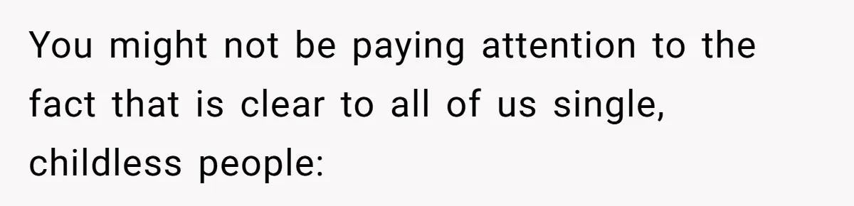 You might not be paying attention to the fact that is clear to all of us single, childless people: