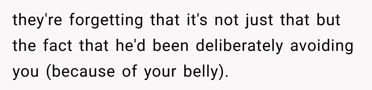 they're forgetting that it's not just that but the fact that he'd been deliberately avoiding you (because of your belly).