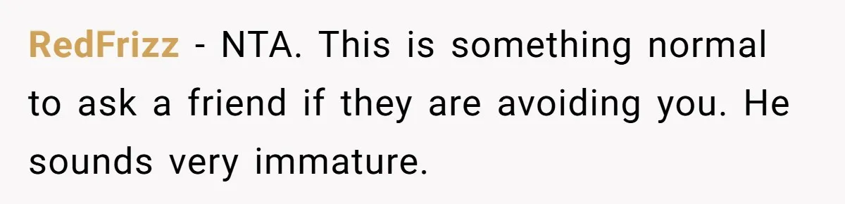RedFrizz − NTA. This is something normal to ask a friend if they are avoiding you. He sounds very immature.