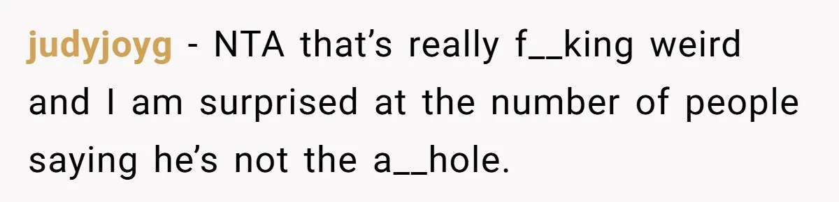 judyjoyg − NTA that’s really f__king weird and I am surprised at the number of people saying he’s not the a__hole.
