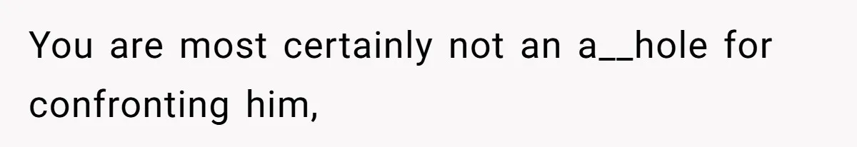 You are most certainly not an a__hole for confronting him,