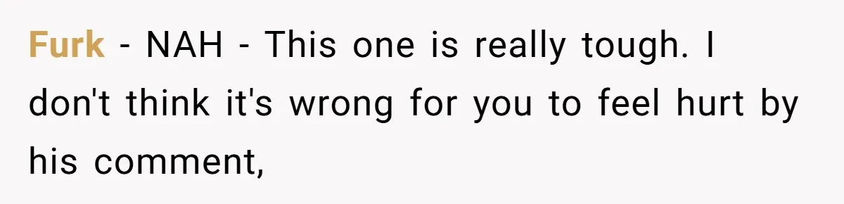 Furk − NAH - This one is really tough. I don't think it's wrong for you to feel hurt by his comment,