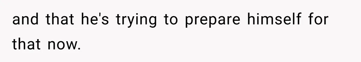 and that he's trying to prepare himself for that now.