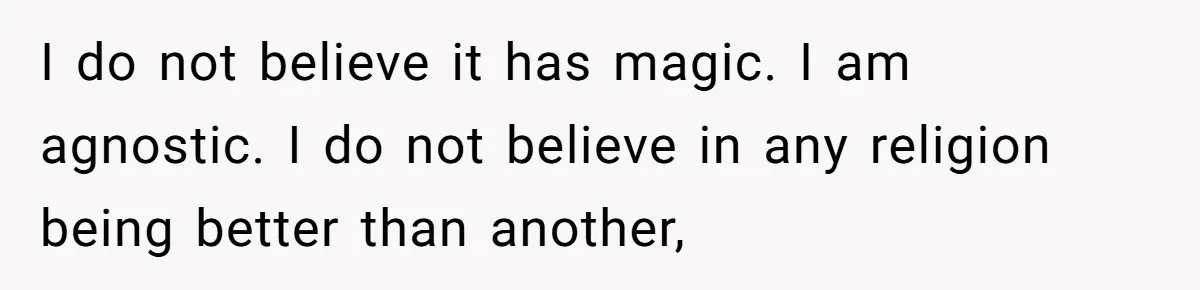 I do not believe it has magic. I am agnostic. I do not believe in any religion being better than another,