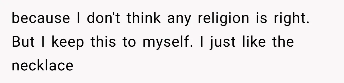 because I don't think any religion is right. But I keep this to myself. I just like the necklace