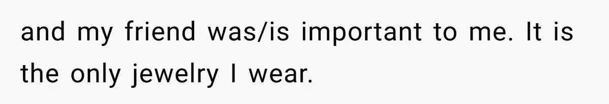 and my friend was/is important to me. It is the only jewelry I wear.