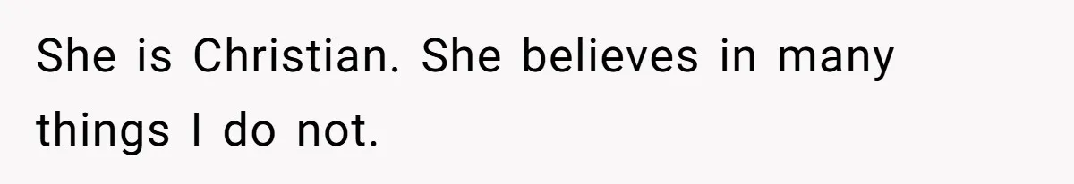 She is Christian. She believes in many things I do not.