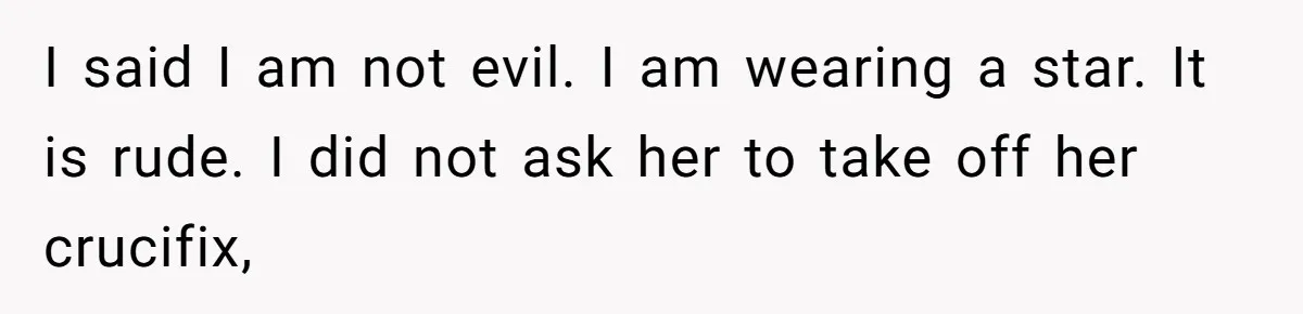 I said I am not evil. I am wearing a star. It is rude. I did not ask her to take off her crucifix,