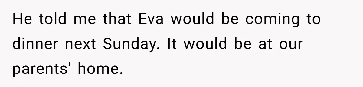 He told me that Eva would be coming to dinner next Sunday. It would be at our parents' home.