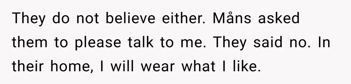They do not believe either. Måns asked them to please talk to me. They said no. In their home, I will wear what I like.