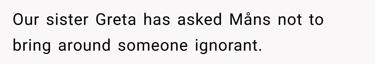Our sister Greta has asked Måns not to bring around someone ignorant.