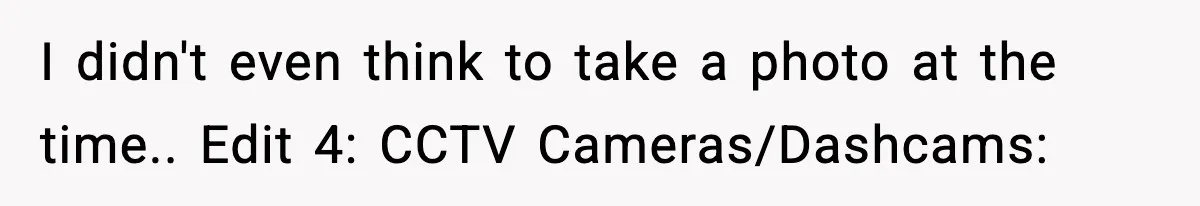 I didn't even think to take a photo at the time.. Edit 4: CCTV Cameras/Dashcams: