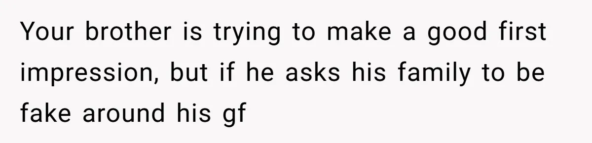 Your brother is trying to make a good first impression, but if he asks his family to be fake around his gf