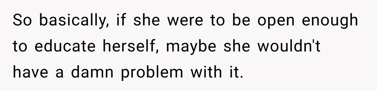 So basically, if she were to be open enough to educate herself, maybe she wouldn't have a damn problem with it.