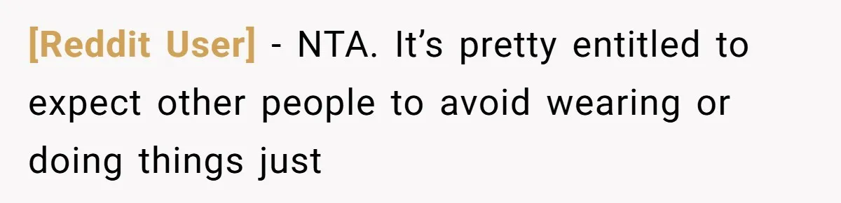 [Reddit User] − NTA. It’s pretty entitled to expect other people to avoid wearing or doing things just