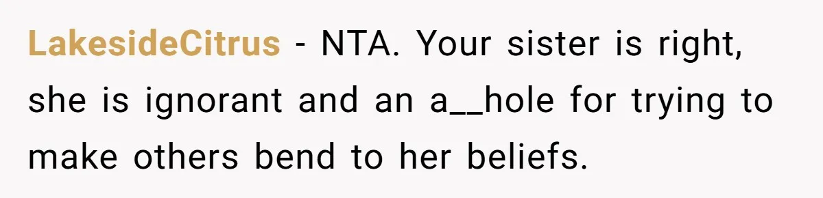 LakesideCitrus − NTA. Your sister is right, she is ignorant and an a__hole for trying to make others bend to her beliefs.