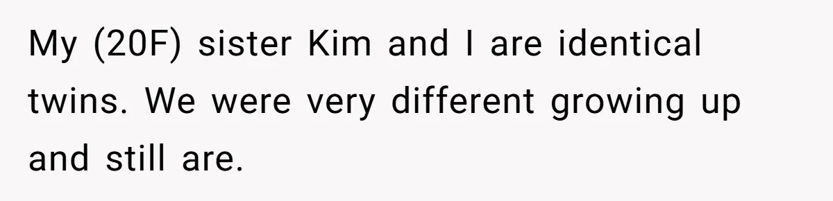 My (20F) sister Kim and I are identical twins. We were very different growing up and still are.