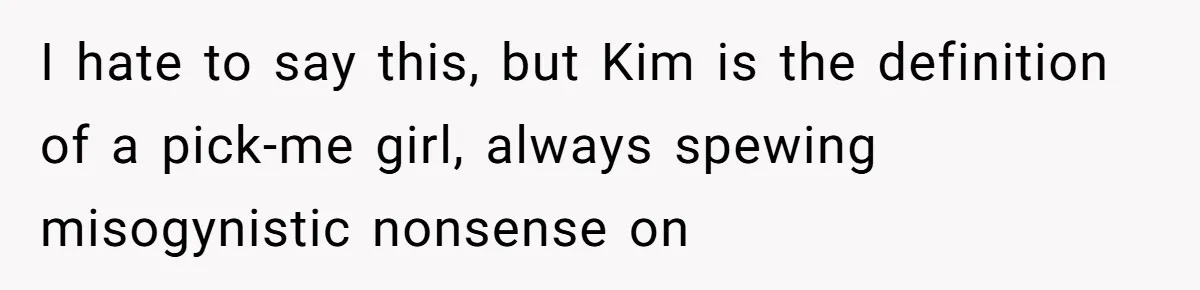 I hate to say this, but Kim is the definition of a pick-me girl, always spewing misogynistic nonsense on