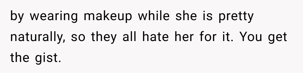 by wearing makeup while she is pretty naturally, so they all hate her for it. You get the gist.