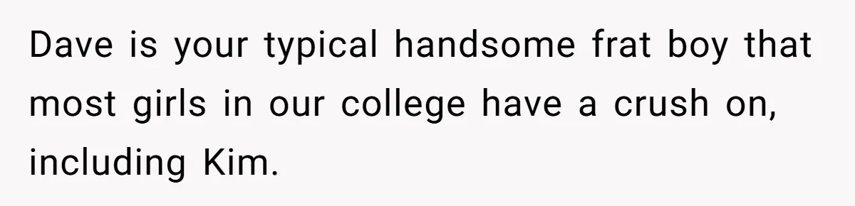 Dave is your typical handsome frat boy that most girls in our college have a crush on, including Kim.
