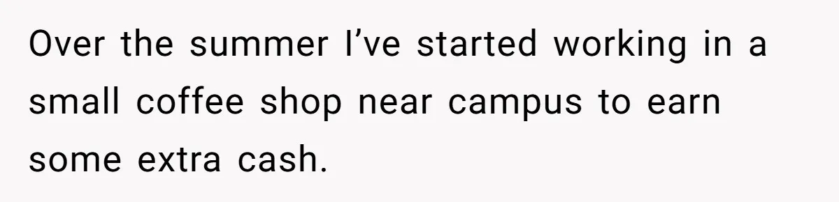 Over the summer I’ve started working in a small coffee shop near campus to earn some extra cash.