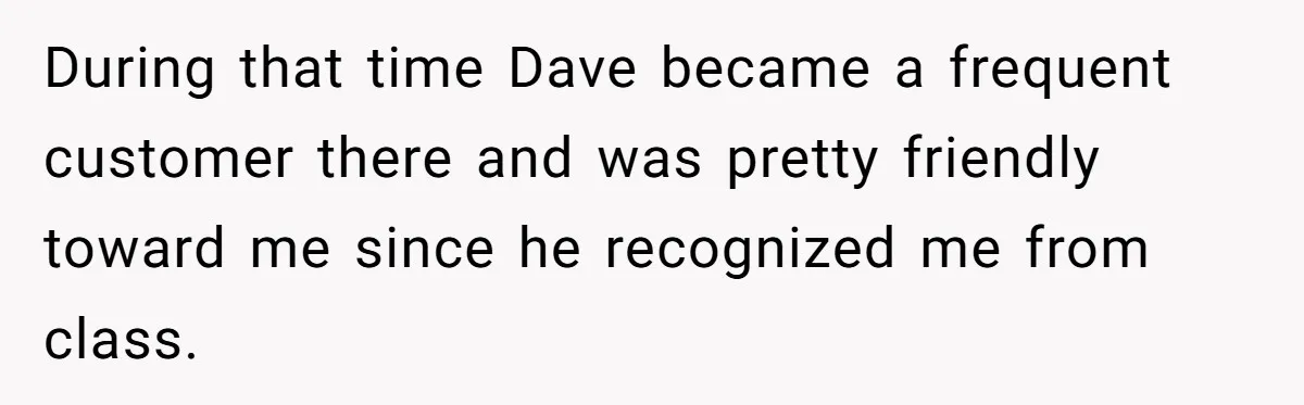 During that time Dave became a frequent customer there and was pretty friendly toward me since he recognized me from class.