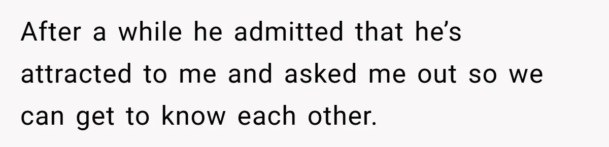 After a while he admitted that he’s attracted to me and asked me out so we can get to know each other.