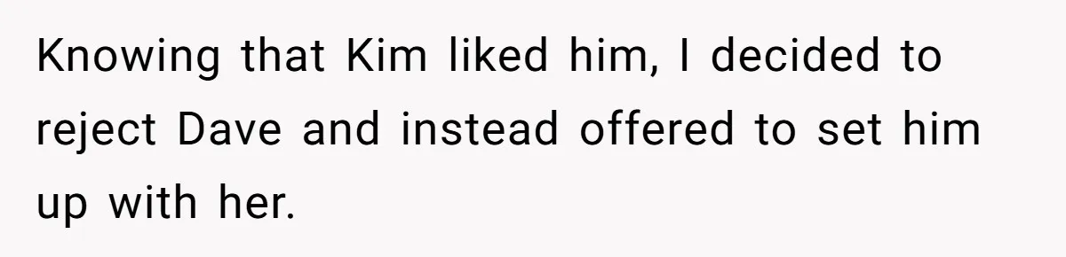 Knowing that Kim liked him, I decided to reject Dave and instead offered to set him up with her.