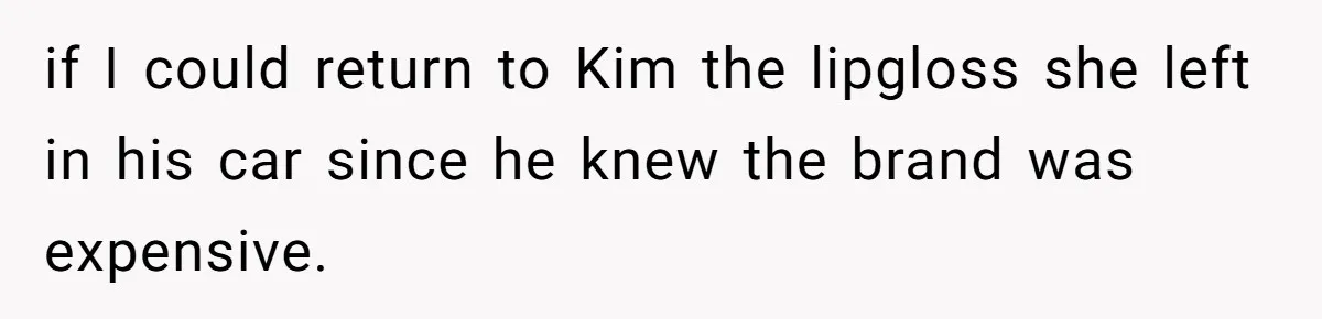 if I could return to Kim the lipgloss she left in his car since he knew the brand was expensive.