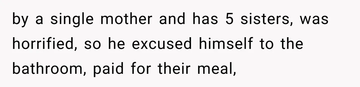by a single mother and has 5 sisters, was horrified, so he excused himself to the bathroom, paid for their meal,
