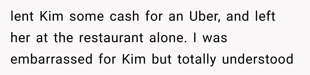 lent Kim some cash for an Uber, and left her at the restaurant alone. I was embarrassed for Kim but totally understood