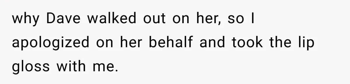 why Dave walked out on her, so I apologized on her behalf and took the lip gloss with me.