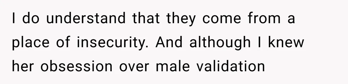 I do understand that they come from a place of insecurity. And although I knew her obsession over male validation