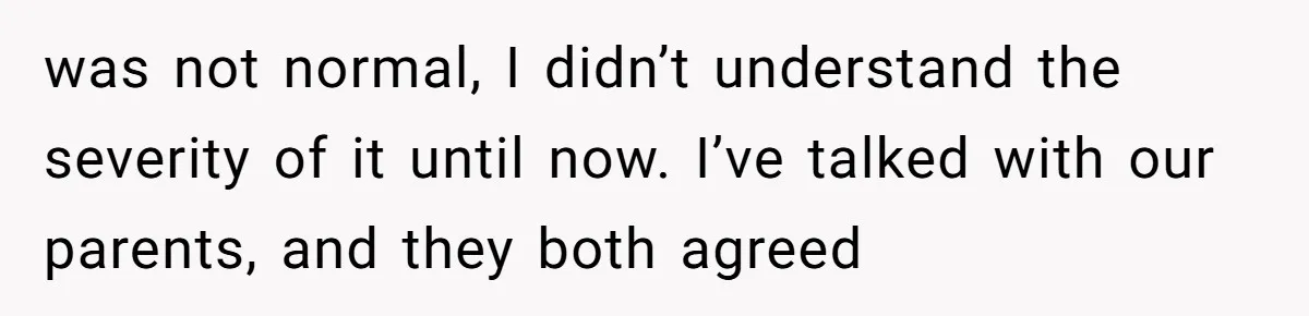 was not normal, I didn’t understand the severity of it until now. I’ve talked with our parents, and they both agreed