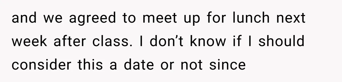 and we agreed to meet up for lunch next week after class. I don’t know if I should consider this a date or not since