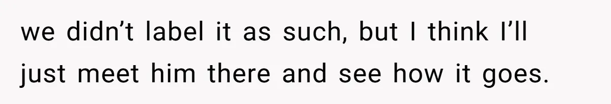 we didn’t label it as such, but I think I’ll just meet him there and see how it goes.