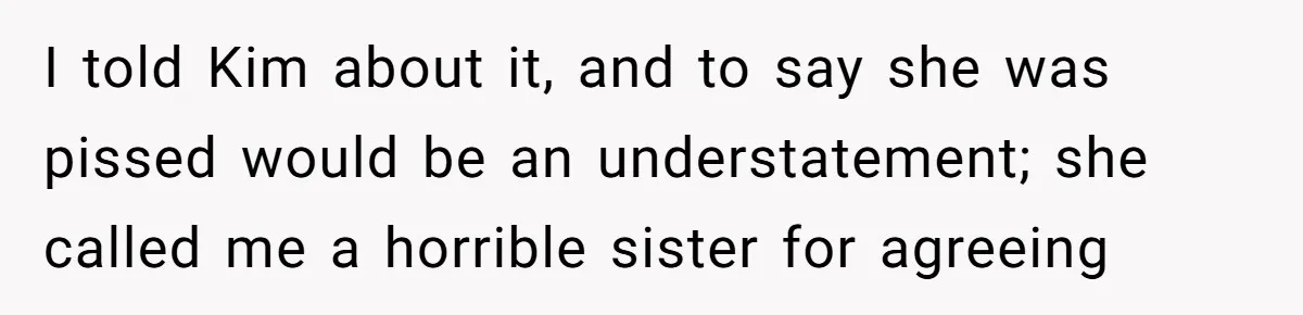 I told Kim about it, and to say she was pissed would be an understatement; she called me a horrible sister for agreeing