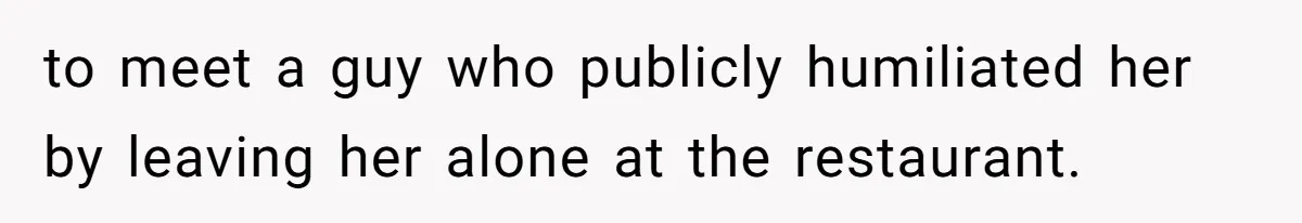 to meet a guy who publicly humiliated her by leaving her alone at the restaurant.