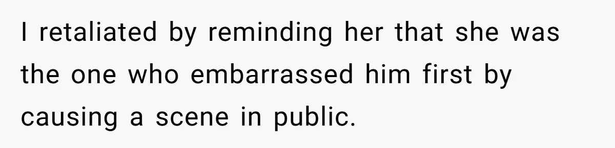 I retaliated by reminding her that she was the one who embarrassed him first by causing a scene in public.