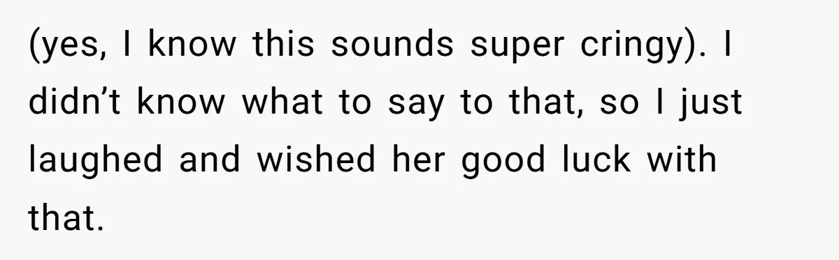 (yes, I know this sounds super cringy). I didn’t know what to say to that, so I just laughed and wished her good luck with that.